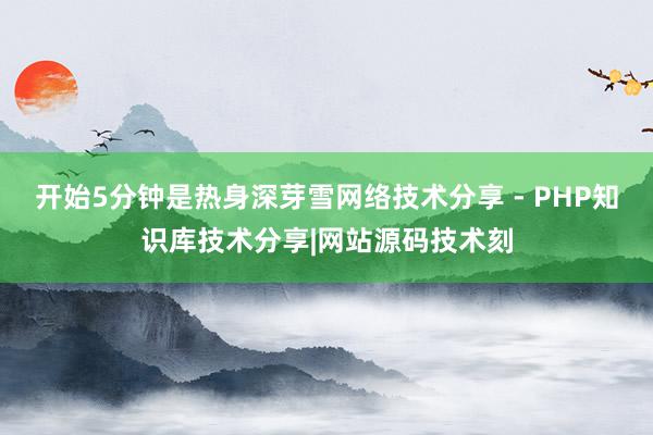 开始5分钟是热身深芽雪网络技术分享 - PHP知识库技术分享|网站源码技术刻