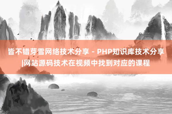 皆不错芽雪网络技术分享 - PHP知识库技术分享|网站源码技术在视频中找到对应的课程