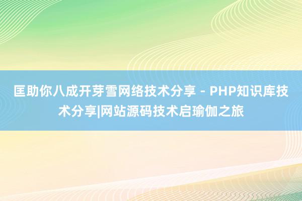 匡助你八成开芽雪网络技术分享 - PHP知识库技术分享|网站源码技术启瑜伽之旅