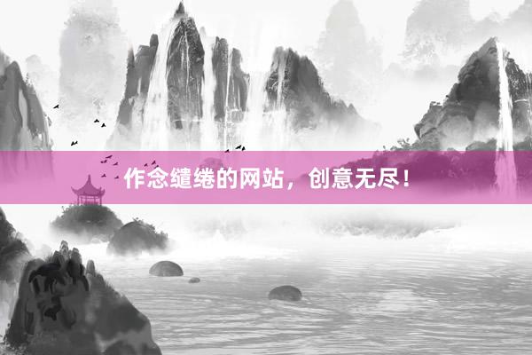 作念缱绻的网站，创意无尽！